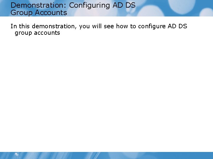 Demonstration: Configuring AD DS Group Accounts In this demonstration, you will see how to