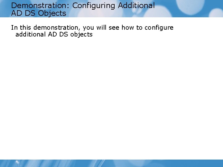 Demonstration: Configuring Additional AD DS Objects In this demonstration, you will see how to
