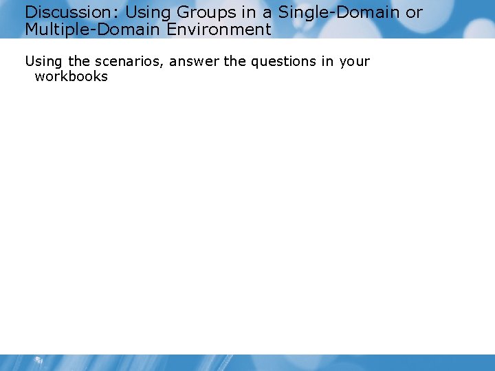Discussion: Using Groups in a Single-Domain or Multiple-Domain Environment Using the scenarios, answer the
