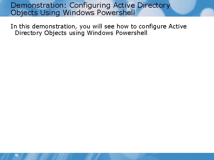 Demonstration: Configuring Active Directory Objects Using Windows Powershell In this demonstration, you will see