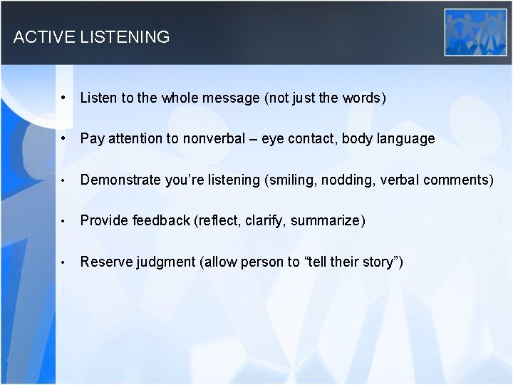 ACTIVE LISTENING • Listen to the whole message (not just the words) • Pay