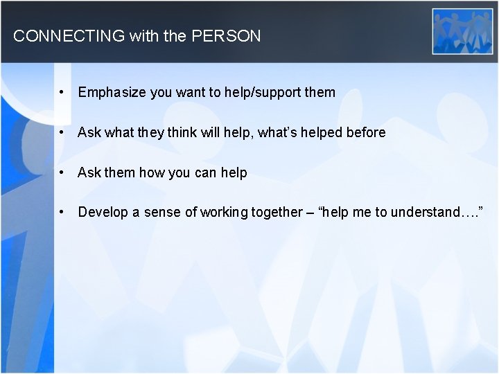 CONNECTING with the PERSON • Emphasize you want to help/support them • Ask what