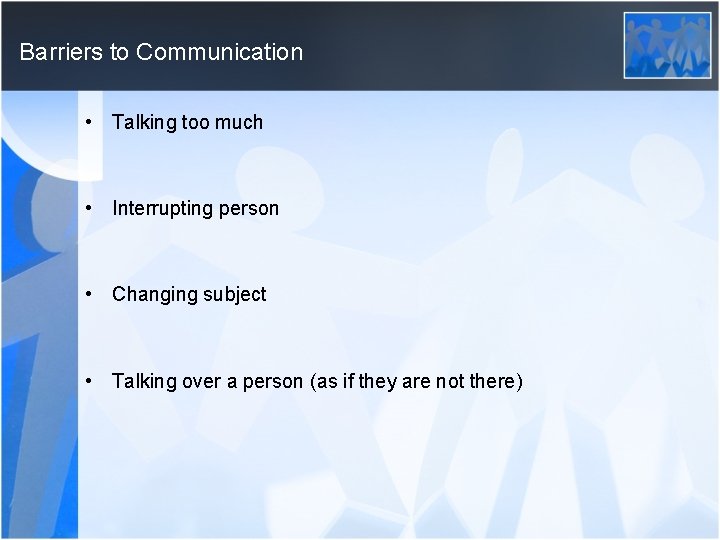 Barriers to Communication • Talking too much • Interrupting person • Changing subject •