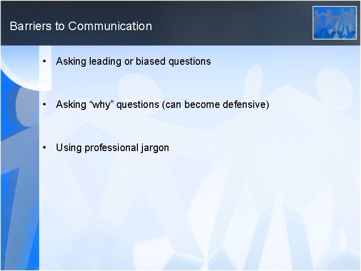 Barriers to Communication • Asking leading or biased questions • Asking “why” questions (can