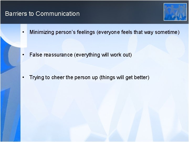 Barriers to Communication • Minimizing person’s feelings (everyone feels that way sometime) • False