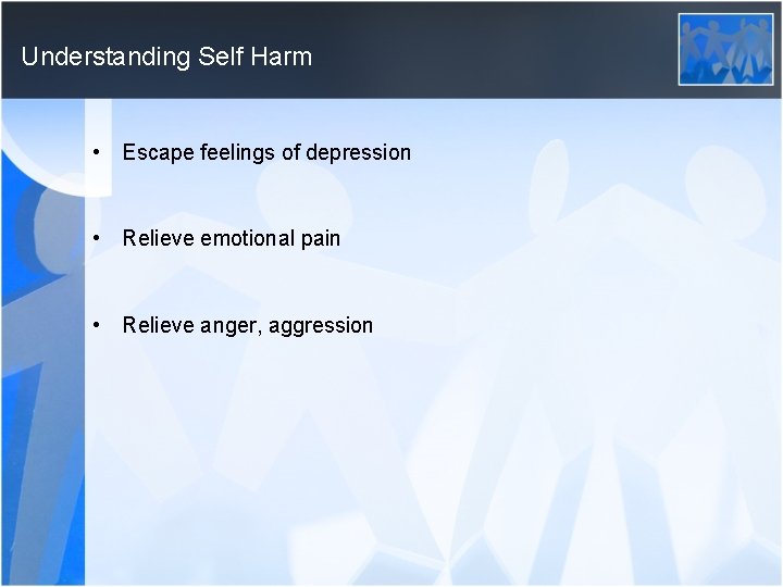 Understanding Self Harm • Escape feelings of depression • Relieve emotional pain • Relieve