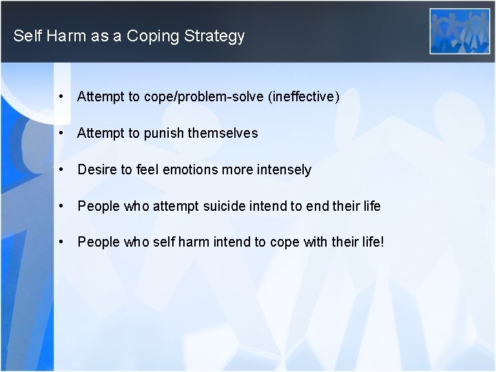 Self Harm as a Coping Strategy • Attempt to cope/problem-solve (ineffective) • Attempt to