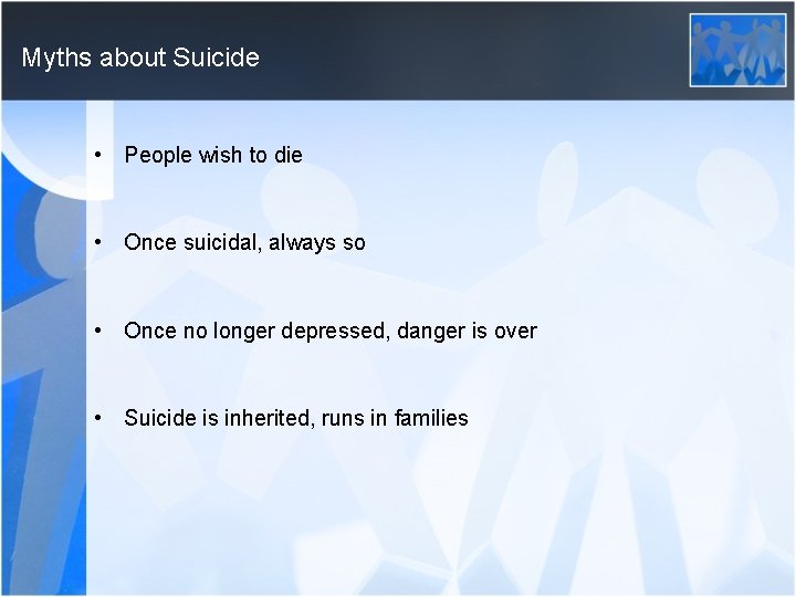 Myths about Suicide • People wish to die • Once suicidal, always so •