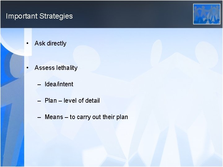 Important Strategies • Ask directly • Assess lethality – Idea/intent – Plan – level