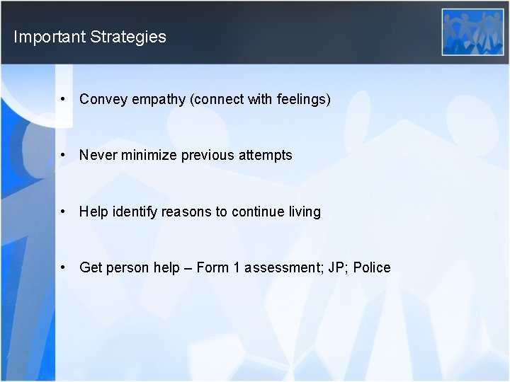 Important Strategies • Convey empathy (connect with feelings) • Never minimize previous attempts •