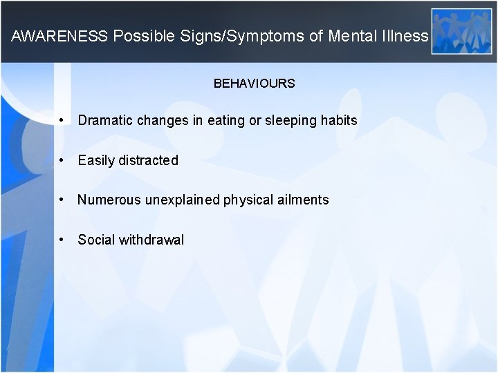 AWARENESS Possible Signs/Symptoms of Mental Illness BEHAVIOURS • Dramatic changes in eating or sleeping