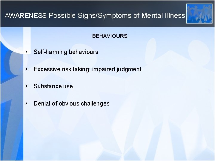 AWARENESS Possible Signs/Symptoms of Mental Illness BEHAVIOURS • Self-harming behaviours • Excessive risk taking;