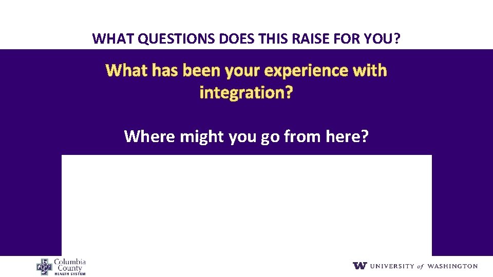 WHAT QUESTIONS DOES THIS RAISE FOR YOU? What has been your experience with integration?