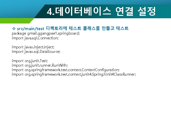 4. 데이터베이스 연결 설정 v src/main/test 디렉토리에 테스트 클래스를 만들고 테스트 package gmail. ggangpae