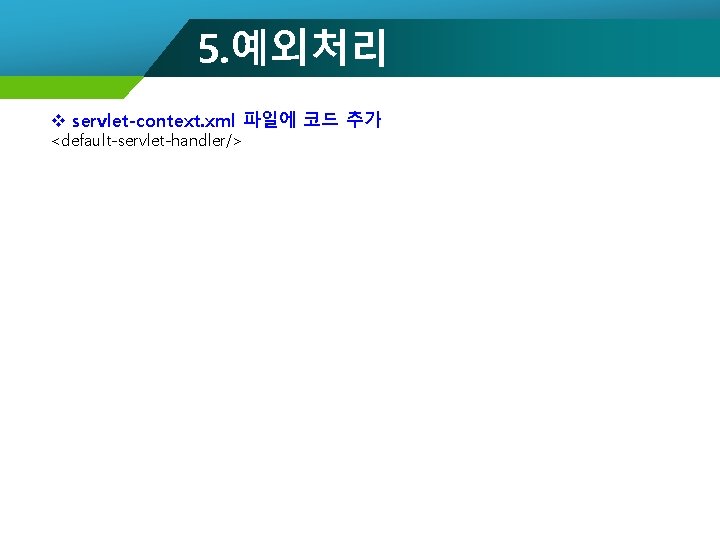 5. 예외처리 v servlet-context. xml 파일에 코드 추가 <default-servlet-handler/> 