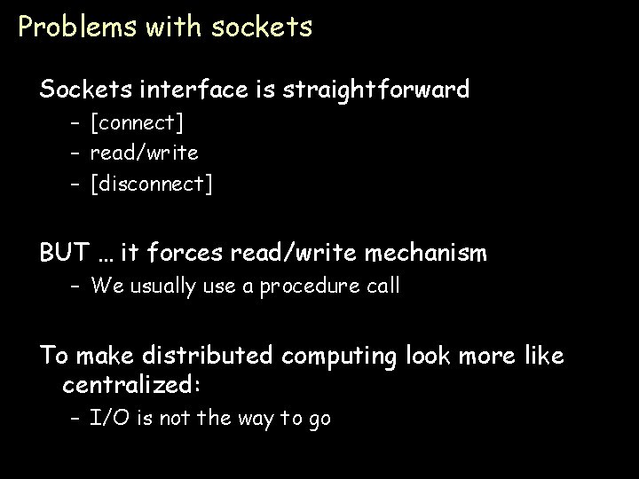 Problems with sockets Sockets interface is straightforward – [connect] – read/write – [disconnect] BUT