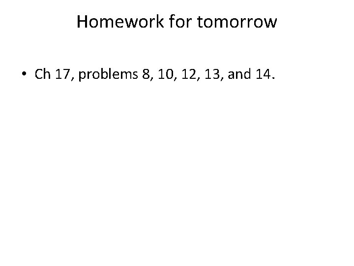 Homework for tomorrow • Ch 17, problems 8, 10, 12, 13, and 14. 