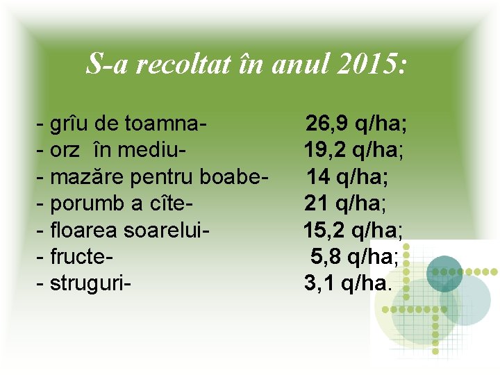 S-a recoltat în anul 2015: - grîu de toamna- 26, 9 q/ha; - orz