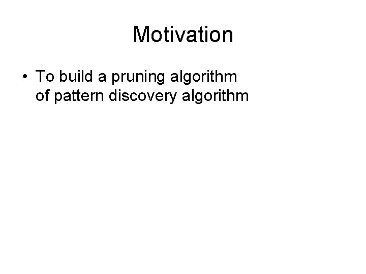 Motivation • To build a pruning algorithm of pattern discovery algorithm 