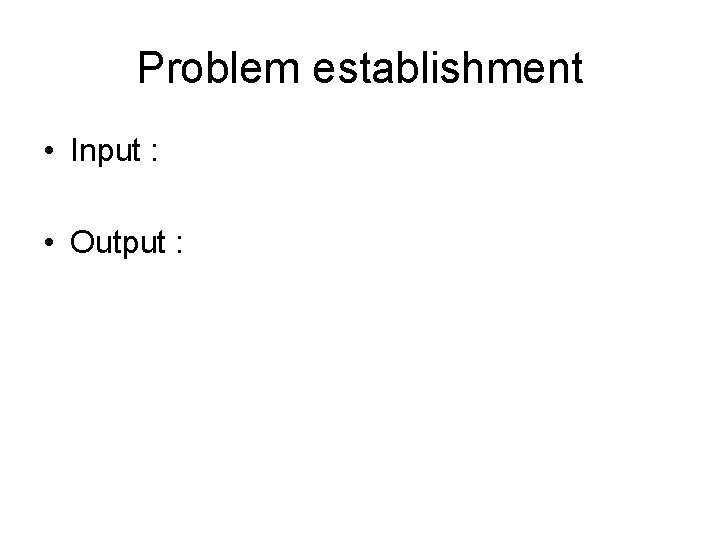 Problem establishment • Input : • Output : 