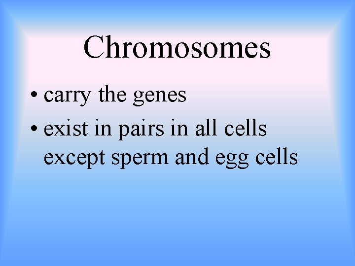 Chromosomes • carry the genes • exist in pairs in all cells except sperm