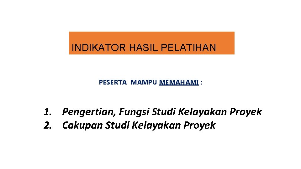 INDIKATOR HASIL PELATIHAN PESERTA MAMPU MEMAHAMI : 1. Pengertian, Fungsi Studi Kelayakan Proyek 2.