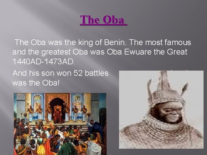 The Oba was the king of Benin. The most famous and the greatest Oba