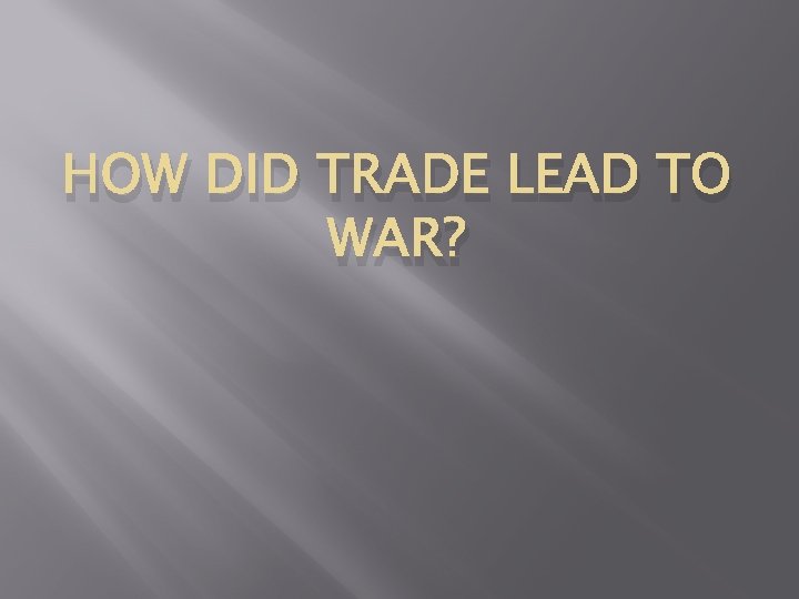 HOW DID TRADE LEAD TO WAR? 