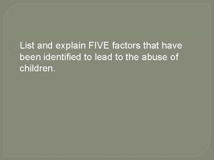 �List and explain FIVE factors that have been identified to lead to the abuse
