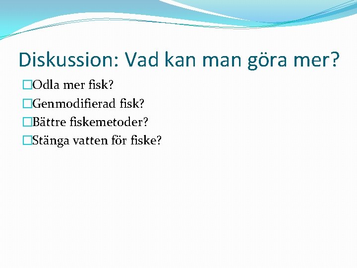 Diskussion: Vad kan man göra mer? �Odla mer fisk? �Genmodifierad fisk? �Bättre fiskemetoder? �Stänga