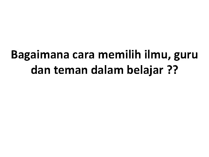 Bagaimana cara memilih ilmu, guru dan teman dalam belajar ? ? 