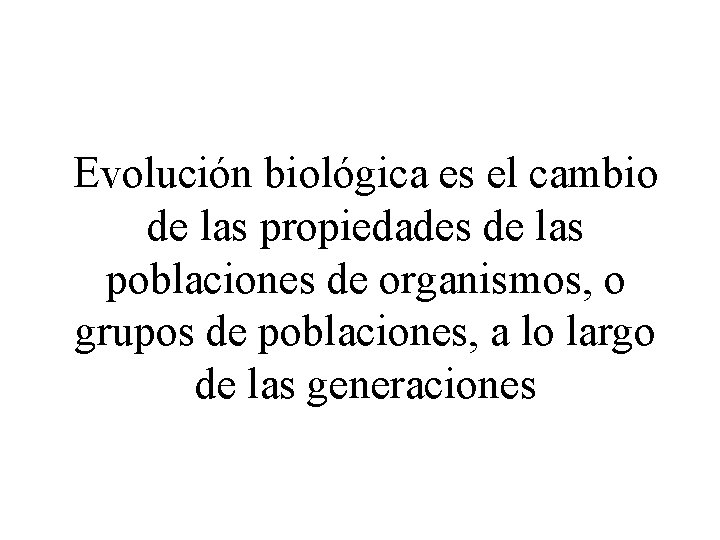 Evolución biológica es el cambio de las propiedades de las poblaciones de organismos, o Evolución biológica es el cambio de las propiedades de las poblaciones de organismos, o