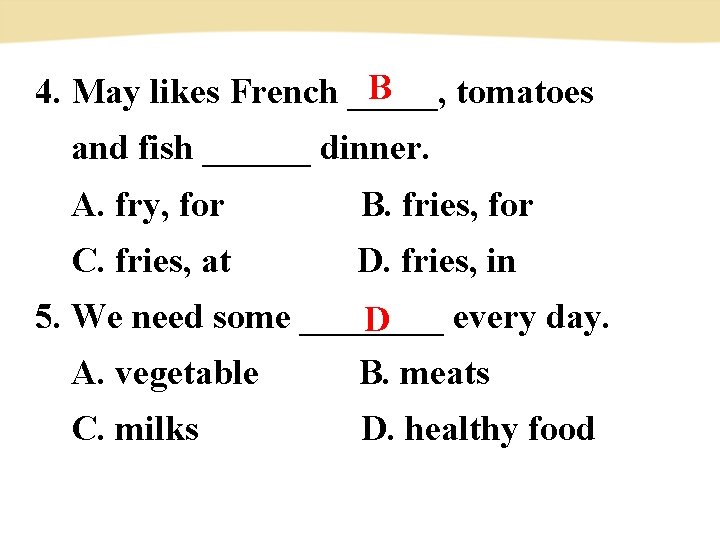 B 4. May likes French _____, tomatoes and fish ______ dinner. A. fry, for　　