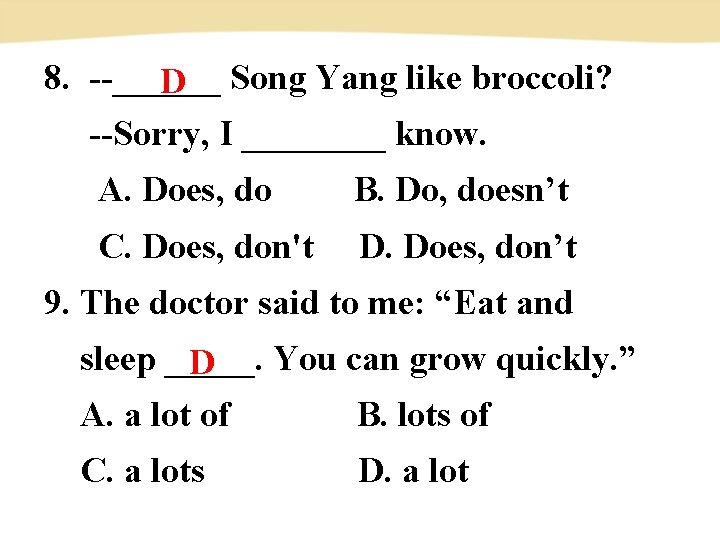 8. --______ D Song Yang like broccoli? --Sorry, I ____ know. A. Does, do　　