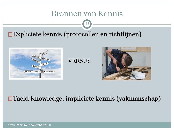 Bronnen van Kennis 17 �Expliciete kennis (protocollen en richtlijnen) • VERSUS �Tacid Knowledge, impliciete