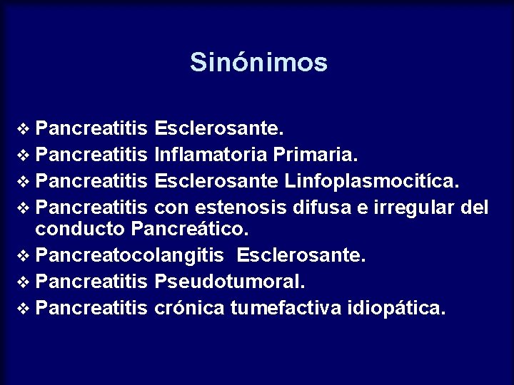 Sinónimos v Pancreatitis Esclerosante. v Pancreatitis Inflamatoria Primaria. v Pancreatitis Esclerosante Linfoplasmocitíca. v Pancreatitis