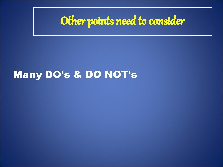 Other points need to consider Many DO’s & DO NOT’s 