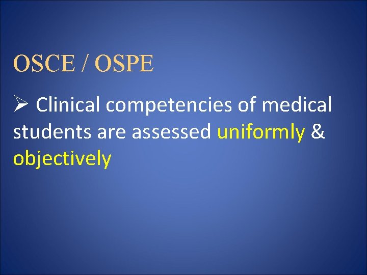 OSCE / OSPE Ø Clinical competencies of medical students are assessed uniformly & objectively