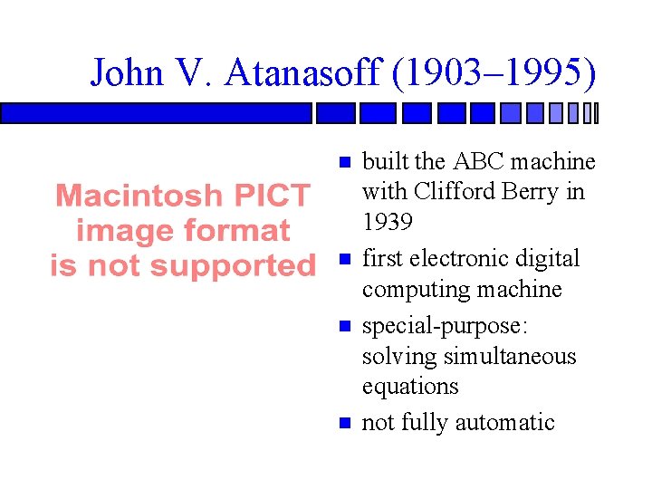 John V. Atanasoff (1903– 1995) built the ABC machine with Clifford Berry in 1939 John V. Atanasoff (1903– 1995) built the ABC machine with Clifford Berry in 1939