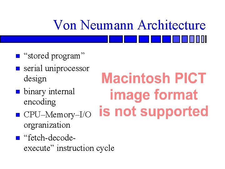 Von Neumann Architecture “stored program” serial uniprocessor design binary internal encoding CPU–Memory–I/O orgranization “fetch-decodeexecute” Von Neumann Architecture “stored program” serial uniprocessor design binary internal encoding CPU–Memory–I/O orgranization “fetch-decodeexecute”