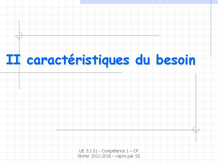 II caractéristiques du besoin UE 3. 1 S 1 - Compétence 1 – CP II caractéristiques du besoin UE 3. 1 S 1 - Compétence 1 – CP