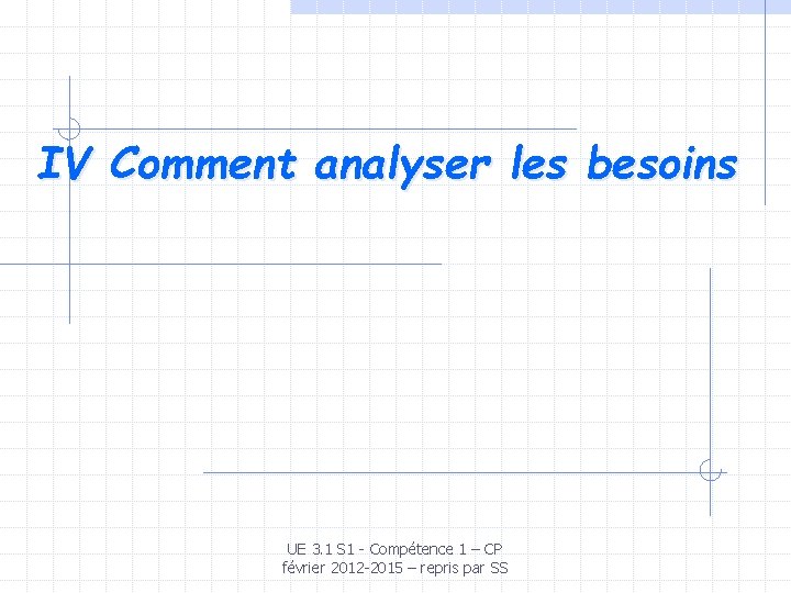 IV Comment analyser les besoins UE 3. 1 S 1 - Compétence 1 –