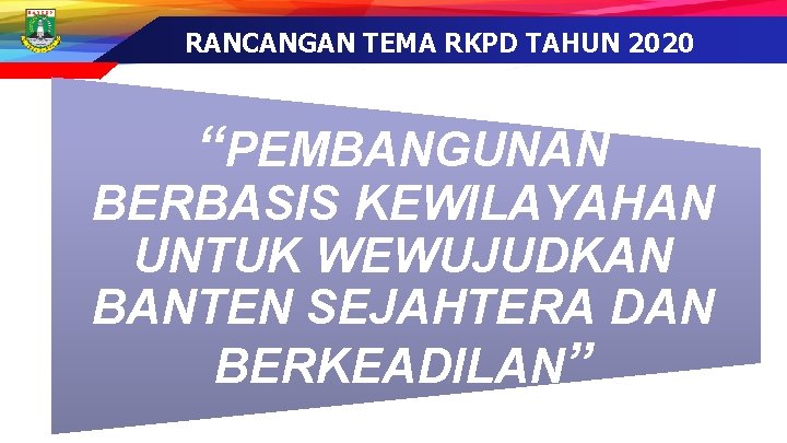 RANCANGAN TEMA RKPD TAHUN 2020 “PEMBANGUNAN BERBASIS KEWILAYAHAN UNTUK WEWUJUDKAN BANTEN SEJAHTERA DAN BERKEADILAN”