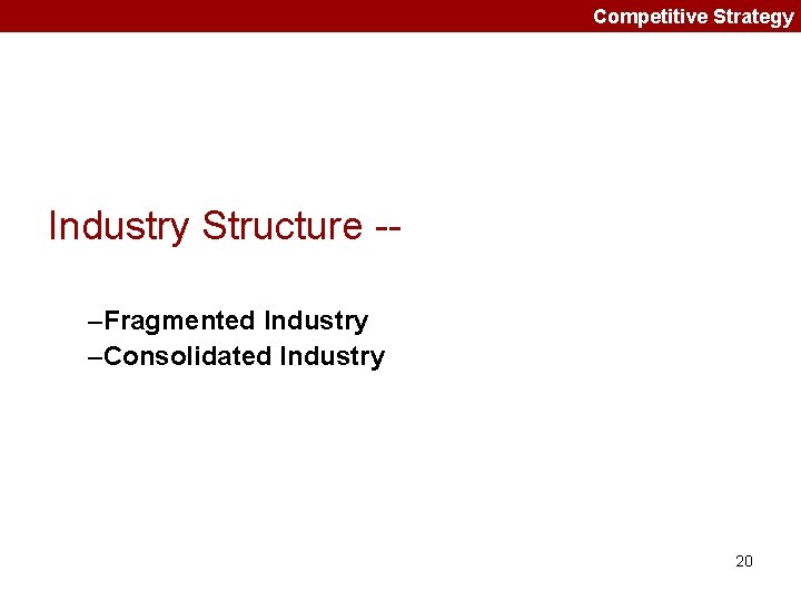 Competitive Strategy Industry Structure -–Fragmented Industry –Consolidated Industry 20 