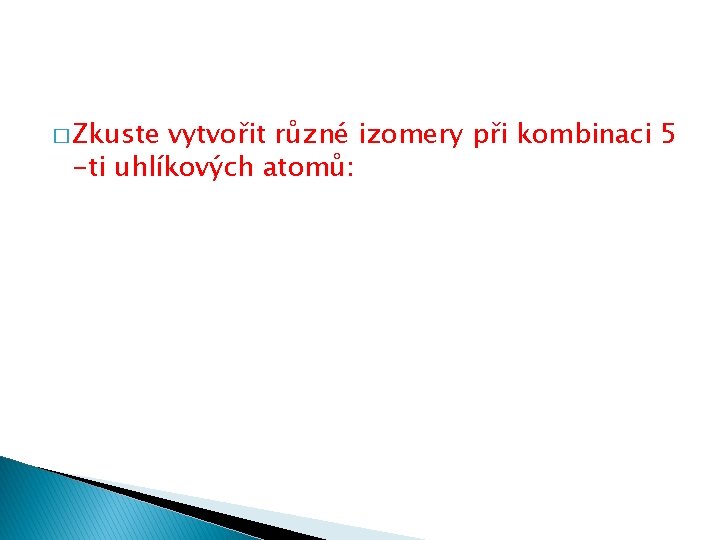 � Zkuste vytvořit různé izomery při kombinaci 5 -ti uhlíkových atomů: 