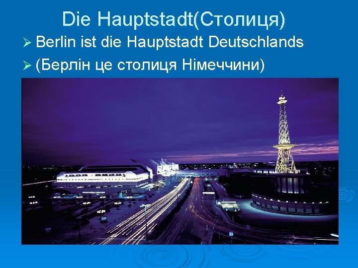 Die Hauptstadt(Столиця) Ø Berlin ist die Hauptstadt Deutschlands Ø (Берлін це столиця Німеччини) 