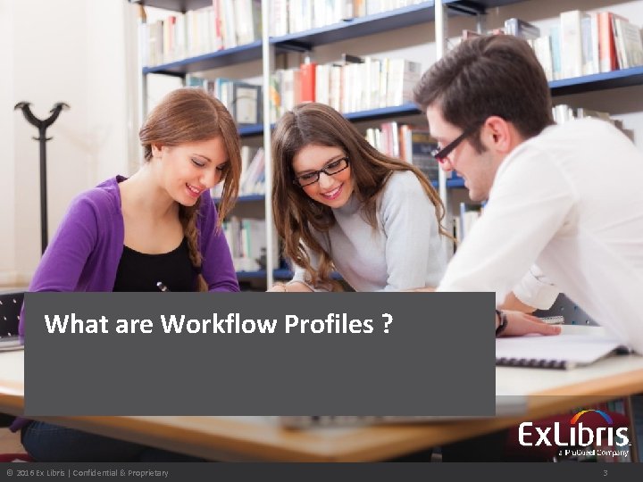 What are Workflow Profiles ? © 2016 Ex Libris | Confidential & Proprietary 3