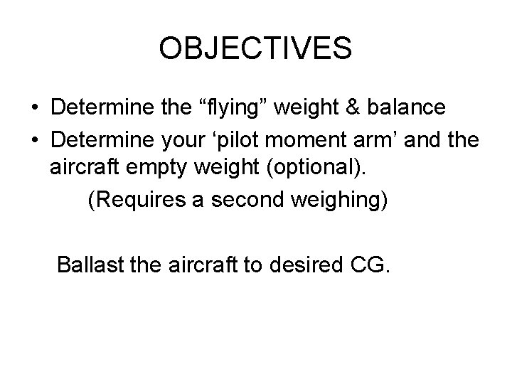 OBJECTIVES • Determine the “flying” weight & balance • Determine your ‘pilot moment arm’