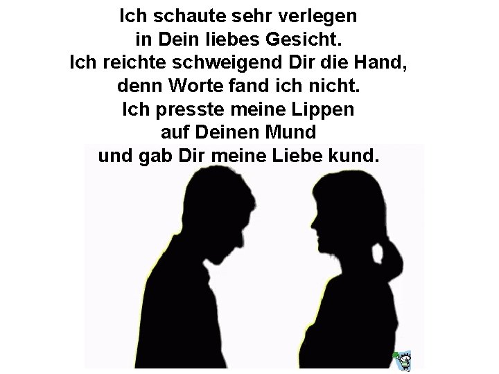 Ich schaute sehr verlegen in Dein liebes Gesicht. Ich reichte schweigend Dir die Hand,