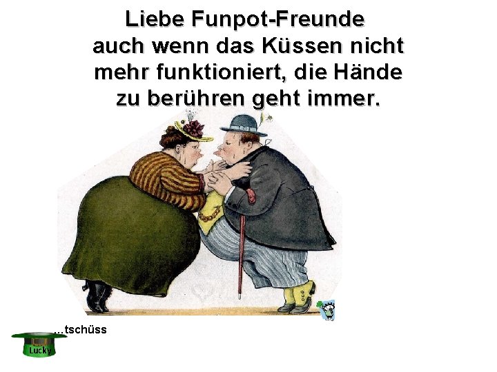 Liebe Funpot-Freunde auch wenn das Küssen nicht mehr funktioniert, die Hände zu berühren geht